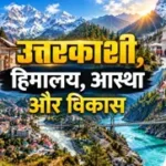 उत्तराखंड में उत्तरकाशी के विकास की नई उड़ान, हिमालय की गोद में आस्था और प्रगति का संगम।